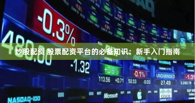 炒股配資 股票配資平臺(tái)的必備知識(shí)：新手入門指南