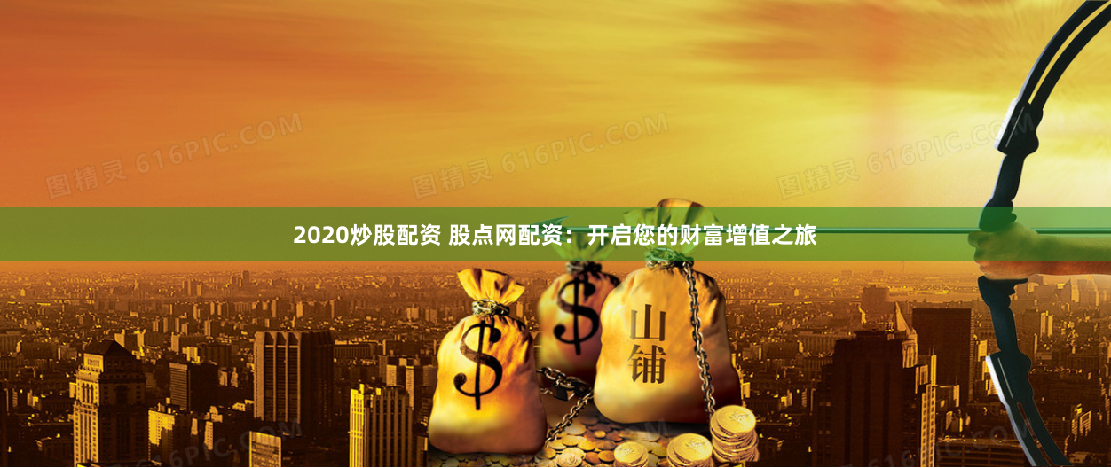 2020炒股配資 股點網(wǎng)配資：開啟您的財富增值之旅