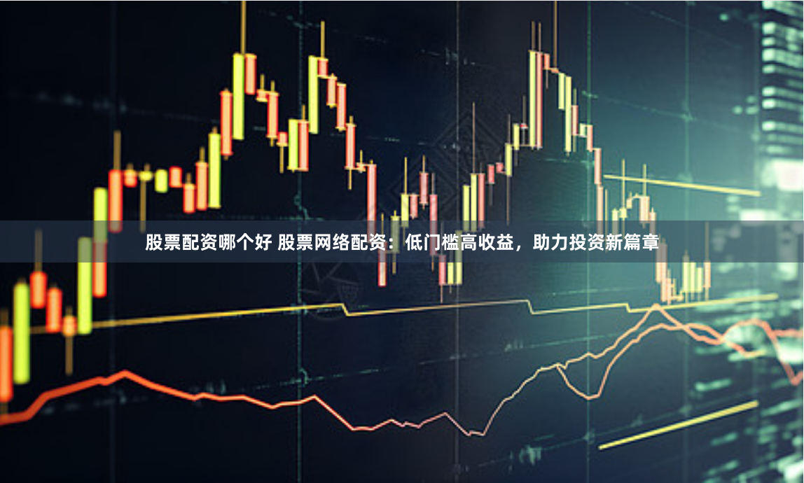 股票配資哪個(gè)好 股票網(wǎng)絡(luò)配資：低門檻高收益，助力投資新篇章