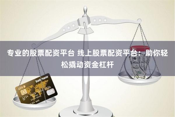 專業(yè)的股票配資平臺 線上股票配資平臺：助你輕松撬動資金杠桿