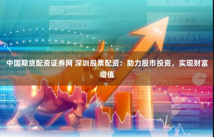 中國期貨配資證券網 深圳股票配資：助力股市投資，實現財富增值