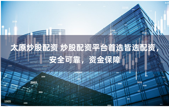 太原炒股配資 炒股配資平臺(tái)首選皆選配資，安全可靠，資金保障