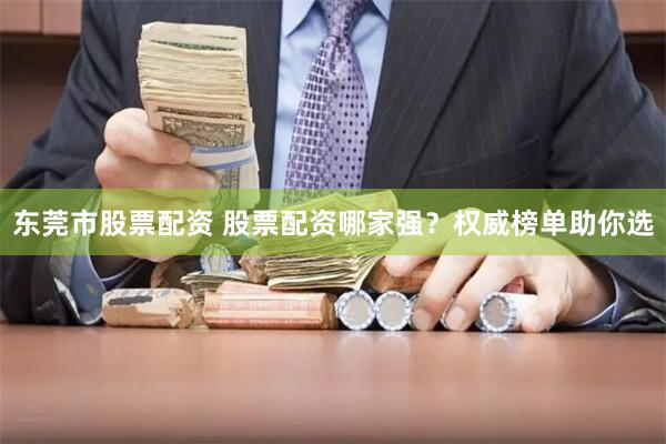 東莞市股票配資 股票配資哪家強(qiáng)？權(quán)威榜單助你選