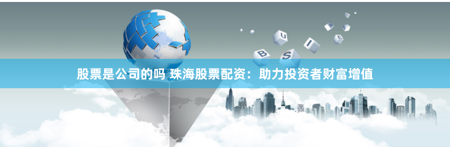 股票是公司的嗎 珠海股票配資：助力投資者財(cái)富增值
