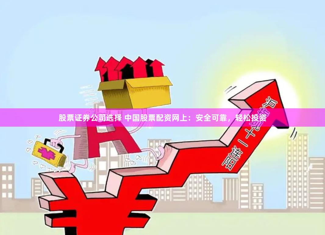 股票證券公司選擇 中國股票配資網上：安全可靠，輕松投資