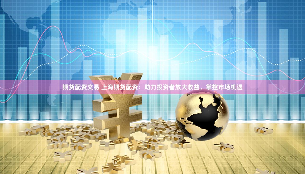 期貨配資交易 上海期貨配資：助力投資者放大收益，掌控市場(chǎng)機(jī)遇