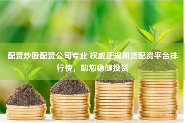 配資炒股配資公司專業(yè) 權(quán)威正規(guī)期貨配資平臺(tái)排行榜，助您穩(wěn)健投資