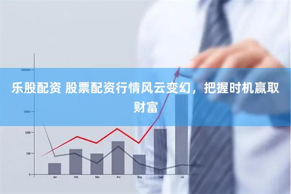 樂股配資 股票配資行情風云變幻，把握時機贏取財富