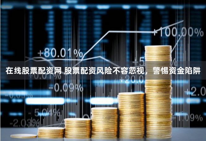 在線股票配資網 股票配資風險不容忽視，警惕資金陷阱