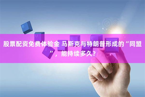股票配資免費(fèi)體驗(yàn)金 馬斯克與特朗普形成的“同盟”，能持續(xù)多久？