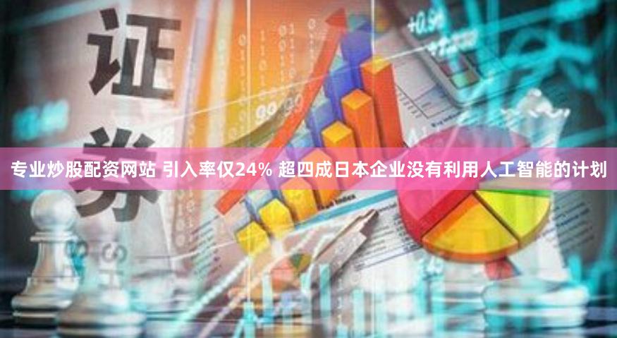 專業(yè)炒股配資網(wǎng)站 引入率僅24% 超四成日本企業(yè)沒(méi)有利用人工智能的計(jì)劃