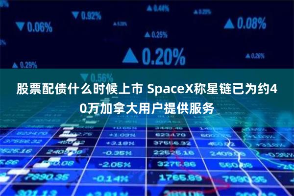 股票配債什么時候上市 SpaceX稱星鏈已為約40萬加拿大用戶提供服務(wù)