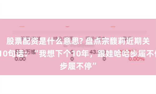 股票配資是什么意思? 盤點宗馥莉近期關鍵10句話：“我想下個10年，跟娃哈哈步履不?！?></a>
                                    </div>
                                </div>
                            </li>
<li>
                                <div   id=