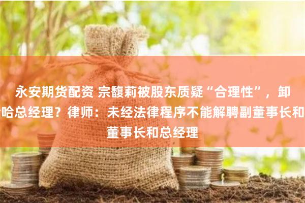 永安期貨配資 宗馥莉被股東質疑“合理性”，卸任娃哈哈總經理？律師：未經法律程序不能解聘副董事長和總經理