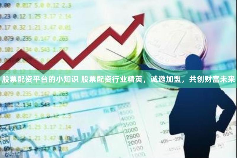 股票配資平臺的小知識 股票配資行業精英，誠邀加盟，共創財富未來