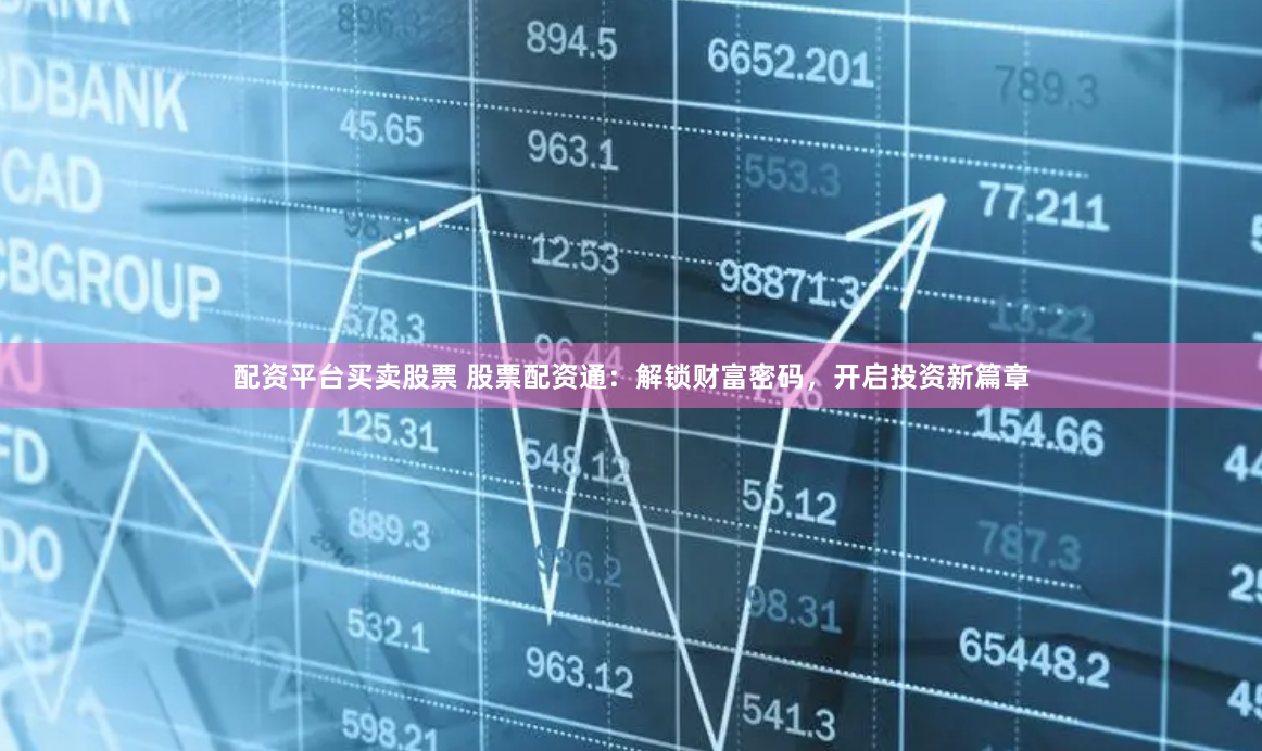 配資平臺買賣股票 股票配資通：解鎖財富密碼，開啟投資新篇章
