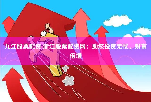 九江股票配資 浙江股票配資網：助您投資無憂，財富倍增