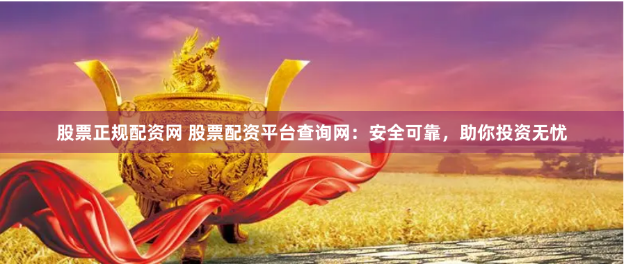 股票正規配資網 股票配資平臺查詢網：安全可靠，助你投資無憂