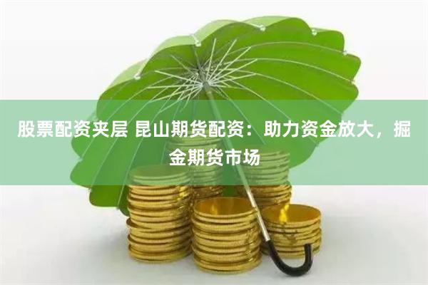 股票配資夾層 昆山期貨配資：助力資金放大，掘金期貨市場