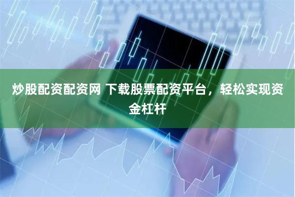 炒股配資配資網(wǎng) 下載股票配資平臺，輕松實現(xiàn)資金杠桿