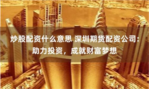 炒股配資什么意思 深圳期貨配資公司：助力投資，成就財富夢想