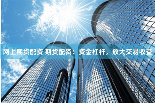 網(wǎng)上期貨配資 期貨配資：資金杠桿，放大交易收益