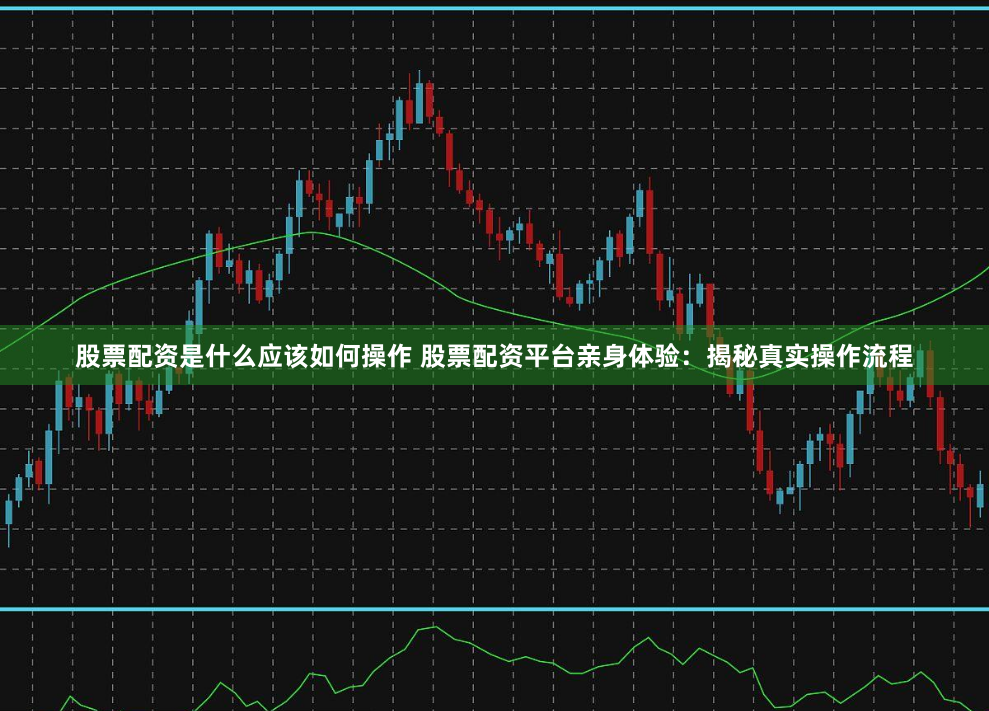 股票配資是什么應(yīng)該如何操作 股票配資平臺(tái)親身體驗(yàn)：揭秘真實(shí)操作流程