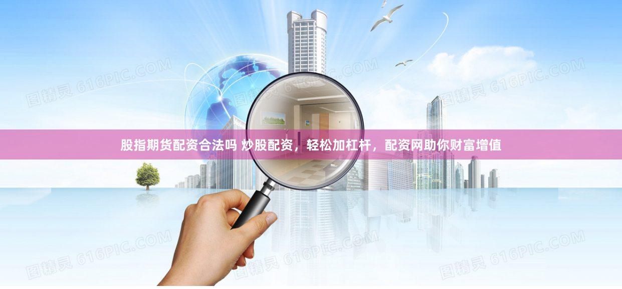 股指期貨配資合法嗎 炒股配資，輕松加杠桿，配資網(wǎng)助你財(cái)富增值