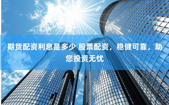 期貨配資利息是多少 股票配資，穩健可靠，助您投資無憂