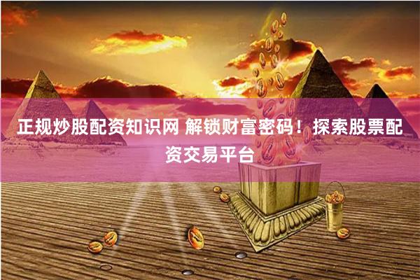 正規(guī)炒股配資知識網(wǎng) 解鎖財富密碼！探索股票配資交易平臺