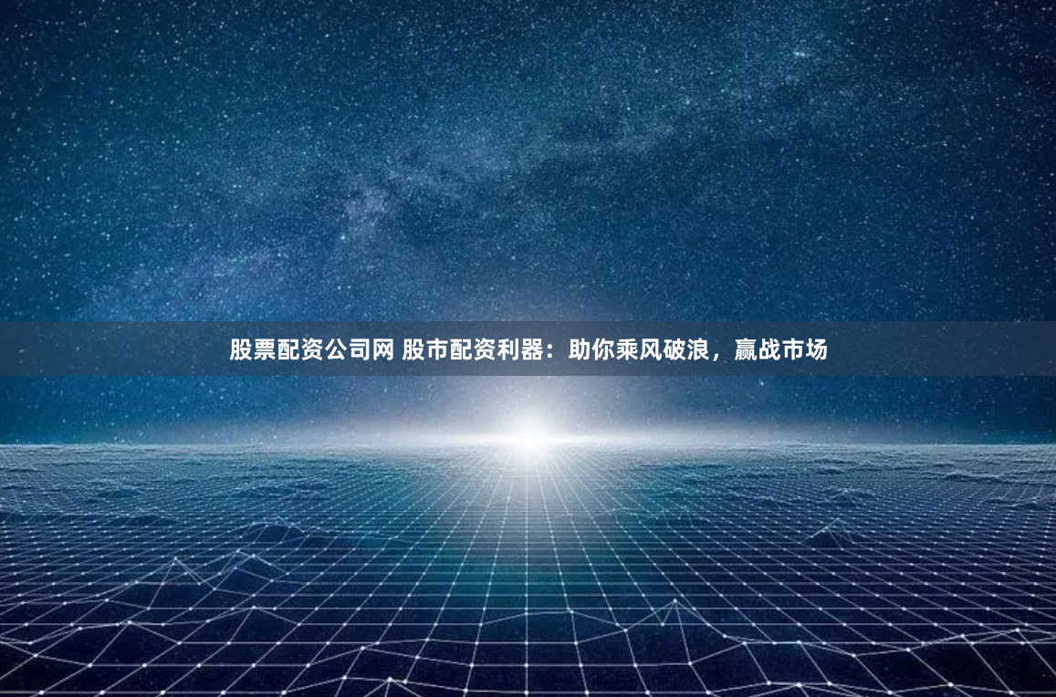 股票配資公司網(wǎng) 股市配資利器：助你乘風(fēng)破浪，贏戰(zhàn)市場