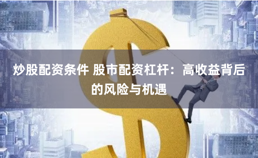 炒股配資條件 股市配資杠桿：高收益背后的風險與機遇