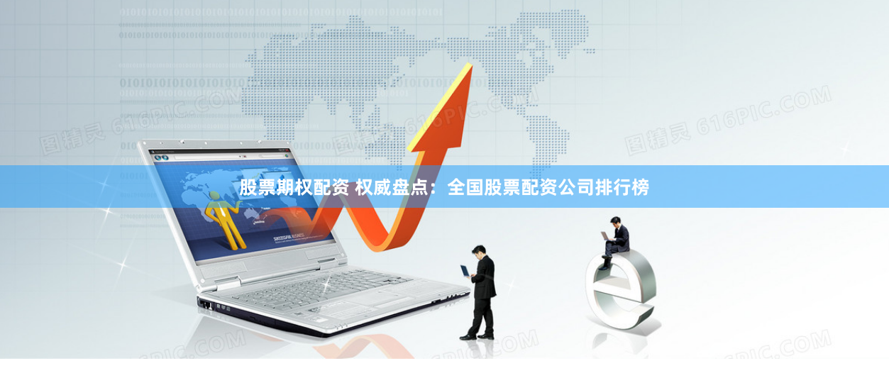 股票期權配資 權威盤點：全國股票配資公司排行榜